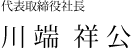 代表取締役社長 川端祥公